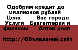 Одобрим кредит до 3 миллионов рублей. › Цена ­ 15 - Все города Услуги » Бухгалтерия и финансы   . Алтай респ.